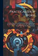 Practical Shop Work: A Concise Explanation Of Modern Shop Methods And Tools For The Machinist, Tool Maker, Smith, Sheet Metal Worker, Pattern Maker An