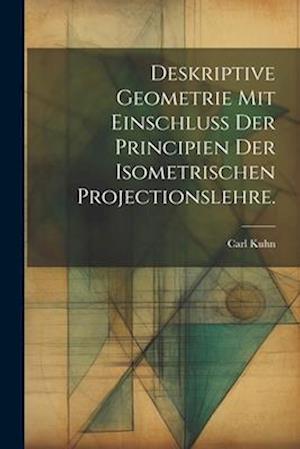 Deskriptive Geometrie mit Einschluss der Principien der Isometrischen Projectionslehre.