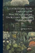 Illustrations To Be Employed In Practical Lessons On Botany, Adapted To Beginners 