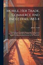 Mobile, Her Trade, Commerce And Industries, 1883-4: Manufacturing Advantages, Business And Transportation Facilities, Together With Sketches Of The Pr
