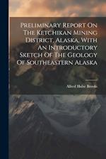 Preliminary Report On The Ketchikan Mining District, Alaska, With An Introductory Sketch Of The Geology Of Southeastern Alaska 