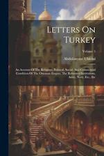 Letters On Turkey: An Account Of The Religious, Political, Social, And Commercial Condition Of The Ottoman Empire, The Reformed Institutions, Army, Na