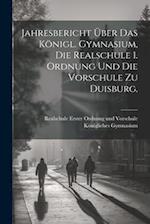 Jahresbericht über das Königl. Gymnasium, die Realschule 1. Ordnung und die Vorschule zu Duisburg.