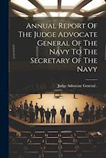 Annual Report Of The Judge Advocate General Of The Navy To The Secretary Of The Navy 