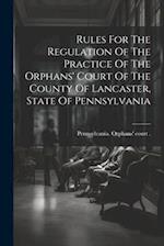 Rules For The Regulation Of The Practice Of The Orphans' Court Of The County Of Lancaster, State Of Pennsylvania 