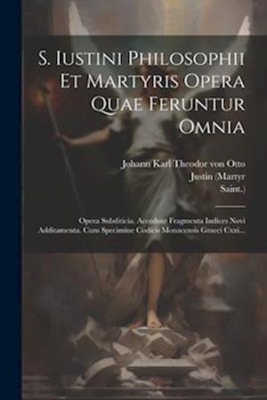S. Iustini Philosophii Et Martyris Opera Quae Feruntur Omnia