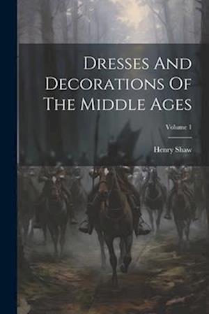 Dresses And Decorations Of The Middle Ages; Volume 1
