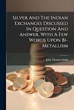 Silver And The Indian Exchanges Discussed In Question And Answer, With A Few Words Upon Bi-metallism 