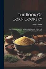 The Book Of Corn Cookery: One Hundred And Fifty Recipes Showing How To Use This Nutritious Cereal And Live Cheaply And Well 