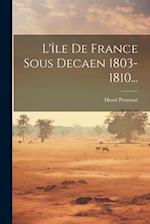 L'île De France Sous Decaen 1803-1810...