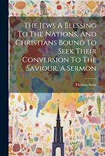 The Jews A Blessing To The Nations, And Christians Bound To Seek Their Conversion To The Saviour. A Sermon 