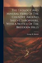 The Geology And Mineral Veins Of The Country Around Shelve, Shropshire, With A Notice Of The Breidden Hills 