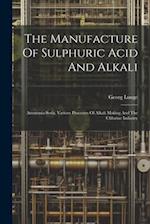 The Manufacture Of Sulphuric Acid And Alkali: Ammonia-soda, Various Processes Of Alkali Making And The Chlorine Industry 