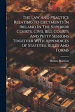 The Law And Practice Relating To Ejectments In Ireland In The Superior Courts, Civil Bill Courts And Petty Sessions Together With Appendices Of Statut