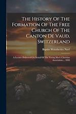 The History Of The Formation Of The Free Church Of The Canton De Vaud, Switzerland: A Lecture Delivered On Behalf Of The Young Men's Christian Associa