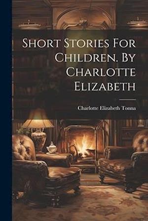 Short Stories For Children. By Charlotte Elizabeth