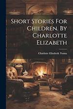 Short Stories For Children. By Charlotte Elizabeth 