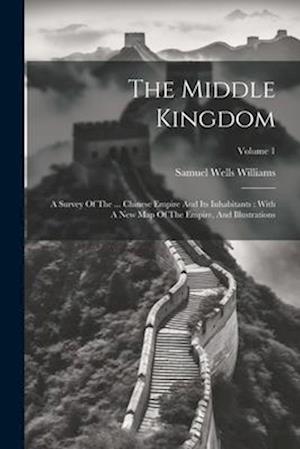 The Middle Kingdom: A Survey Of The ... Chinese Empire And Its Inhabitants : With A New Map Of The Empire, And Illustrations; Volume 1