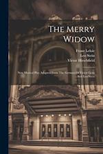 The Merry Widow: New Musical Play Adapted From The German Of Victor Leon And Leo Stein 