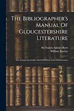 The Bibliographer's Manual Of Gloucestershire Literature: The County Generally. Forest Of Dean. City Of Gloucester 