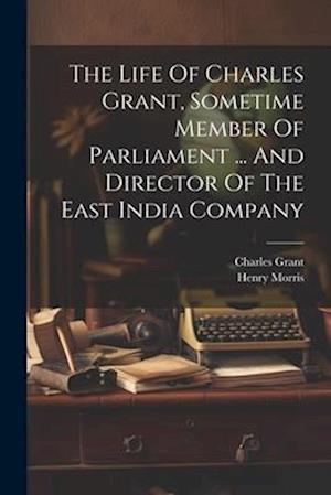 The Life Of Charles Grant, Sometime Member Of Parliament ... And Director Of The East India Company