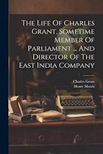 The Life Of Charles Grant, Sometime Member Of Parliament ... And Director Of The East India Company 