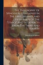 The Philosophy Of Spinoza As Contained In The First, Second, And Fifth Parts Of The "ethics" And In Extracts From The Third And Fourth 