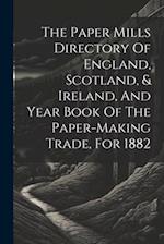 The Paper Mills Directory Of England, Scotland, & Ireland, And Year Book Of The Paper-making Trade, For 1882 