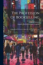 The Profession Of Bookselling: A Handbook Of Practical Hints For The Apprentice And Bookseller, Part 1 