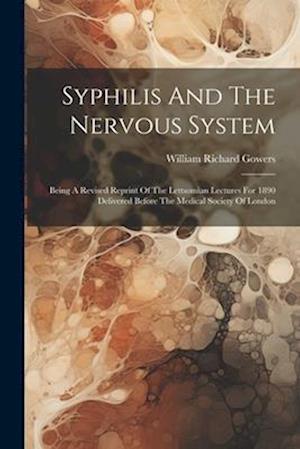 Syphilis And The Nervous System: Being A Revised Reprint Of The Lettsomian Lectures For 1890 Delivered Before The Medical Society Of London