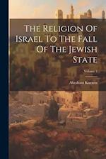 The Religion Of Israel To The Fall Of The Jewish State; Volume 1 