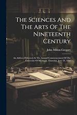 The Sciences And The Arts Of The Nineteenth Century: An Address Delivered At The Annual Commencement Of The University Of Michigan, Thursday, June 29,