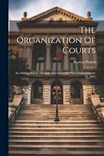 The Organization Of Courts: An Address Before The Law Association Of Philadelphia January 31, 1913 