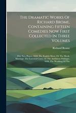 The Dramatic Works Of Richard Brome, Containing Fifteen Comedies Now First Collected In Three Volumes: Five New Playes, 1650: The English Moor, Or The