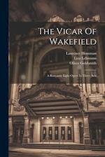 The Vicar Of Wakefield: A Romantic Light Opera In Three Acts 