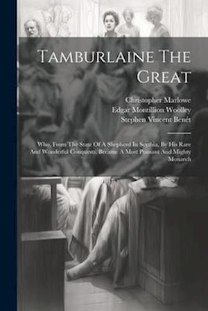 Tamburlaine The Great: Who, From The State Of A Shepherd In Scythia, By His Rare And Wonderful Conquests, Became A Most Puissant And Mighty Monarch
