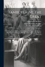 Tamburlaine The Great: Who, From The State Of A Shepherd In Scythia, By His Rare And Wonderful Conquests, Became A Most Puissant And Mighty Monarch 