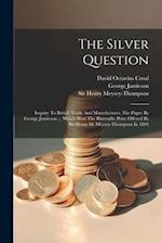 The Silver Question: Inquiry To British Trade And Manufactures. The Paper By George Jamieson ... Which Won The Bimetallic Prize Offered By Sir Henry M