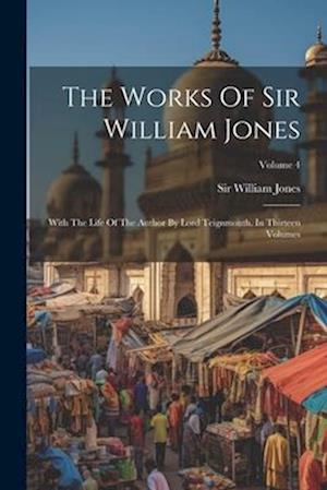 The Works Of Sir William Jones: With The Life Of The Author By Lord Teignmouth. In Thirteen Volumes; Volume 4