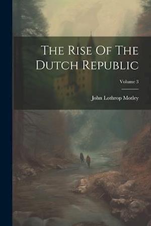 The Rise Of The Dutch Republic; Volume 3