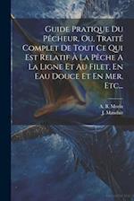 Guide Pratique Du Pêcheur, Ou, Traité Complet De Tout Ce Qui Est Relatif À La Pêche A La Ligne Et Au Filet, En Eau Douce Et En Mer, Etc...
