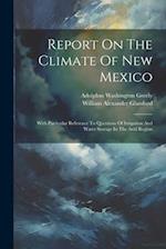Report On The Climate Of New Mexico: With Particular Reference To Questions Of Irrigation And Water Storage In The Arid Region 