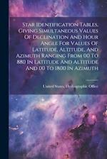 Star Identification Tables, Giving Simultaneous Values Of Declination And Hour Angle For Values Of Latitude, Altitude, And Azimuth Ranging From 00 To 