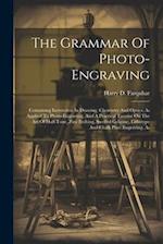 The Grammar Of Photo-engraving: Containing Instruction In Drawing, Chemistry And Optics, As Applied To Photo-engraving, And A Practical Treatise On Th