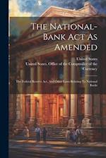 The National-bank Act As Amended: The Federal Reserve Act, And Other Laws Relating To National Banks 