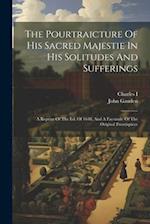 The Pourtraicture Of His Sacred Majestie In His Solitudes And Sufferings: A Reprint Of The Ed. Of 1648, And A Facsimile Of The Original Frontispiece 