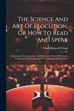 The Science And Art Of Elocution, Or How To Read And Speak: Embracing A Comprehensive And Systematic Series Of Exercises For Gesture Calisthenics And 