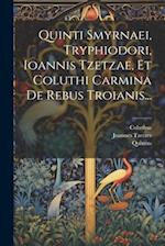 Quinti Smyrnaei, Tryphiodori, Ioannis Tzetzae, Et Coluthi Carmina De Rebus Troianis...