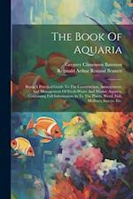 The Book Of Aquaria: Being A Practical Guide To The Construction, Arrangement, And Management Of Fresh-water And Marine Aquaria, Containing Full Infor