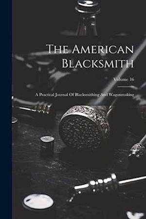 The American Blacksmith: A Practical Journal Of Blacksmithing And Wagonmaking; Volume 16